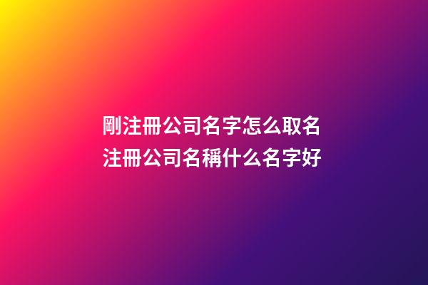 剛注冊公司名字怎么取名 注冊公司名稱什么名字好-第1張-公司起名-玄機派